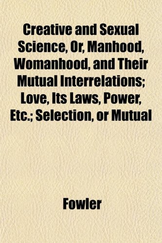Creative and Sexual Science, Or, Manhood, Womanhood, and Their Mutual Interrelations; Love, Its Laws, Power, Etc.; Selection, or Mutual (9781153373647) by Fowler
