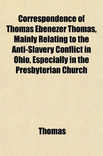 Correspondence of Thomas Ebenezer Thomas, Mainly Relating to the Anti-Slavery Conflict in Ohio, Especially in the Presbyterian Church (9781153373739) by Thomas