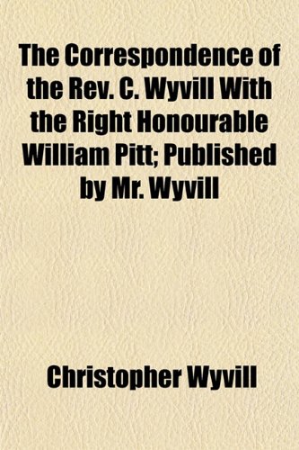 The Correspondence of the Rev. C. Wyvill With the Right Honourable William Pitt; Published by Mr. Wyvill (9781153373753) by Wyvill, Christopher