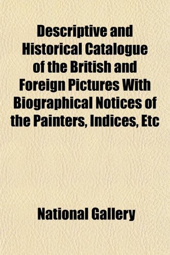 Descriptive and Historical Catalogue of the British and Foreign Pictures With Biographical Notices of the Painters, Indices, Etc (9781153375658) by Gallery, National