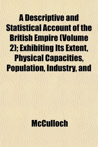 A Descriptive and Statistical Account of the British Empire (Volume 2); Exhibiting Its Extent, Physical Capacities, Population, Industry, and (9781153375696) by McCulloch