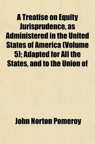 A Treatise on Equity Jurisprudence, as Administered in the United States of America (Volume 5); Adapted for All the States, and to the Union of (9781153377232) by Pomeroy, John Norton