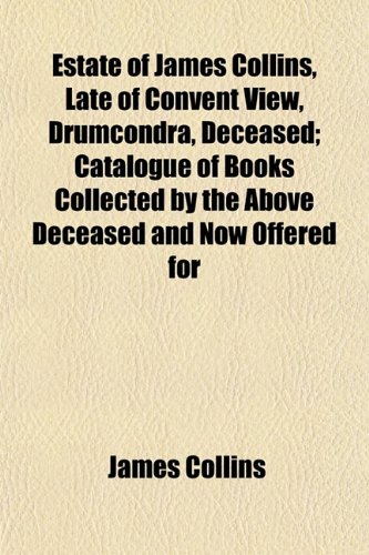 Estate of James Collins, Late of Convent View, Drumcondra, Deceased; Catalogue of Books Collected by the Above Deceased and Now Offered for (9781153377393) by Collins, James