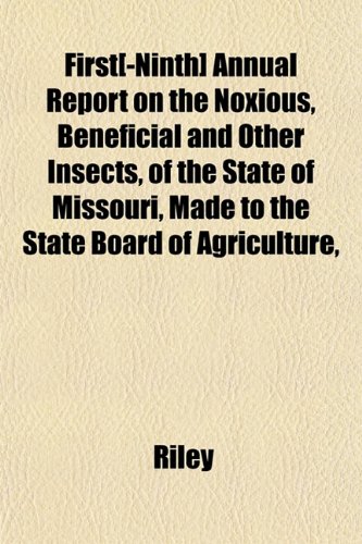 First[-Ninth] Annual Report on the Noxious, Beneficial and Other Insects, of the State of Missouri, Made to the State Board of Agriculture, (9781153378529) by Riley