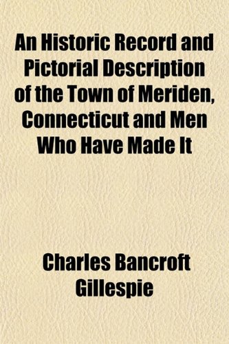 An Historic Record and Pictorial Description of the Town of Meriden, Connecticut and Men Who Have Made It (9781153381932) by Gillespie, Charles Bancroft