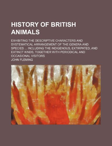 History of British animals; exhibiting the descriptive characters and systematical arrangement of the genera and species including the indigenous, ... with periodical and occasional visitors (9781153382915) by Fleming, John