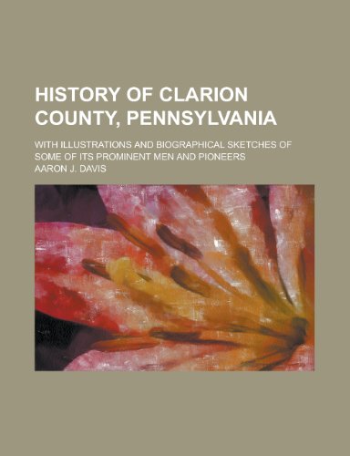 History of Clarion County, Pennsylvania; With Illustrations and Biographical Sketches of Some of Its Prominent Men and Pioneers (9781153383653) by Davis, Harold; Davis, Aaron J.