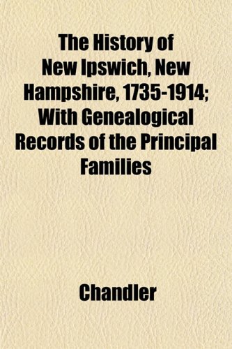 The History of New Ipswich, New Hampshire, 1735-1914; With Genealogical Records of the Principal Families (9781153385145) by Chandler