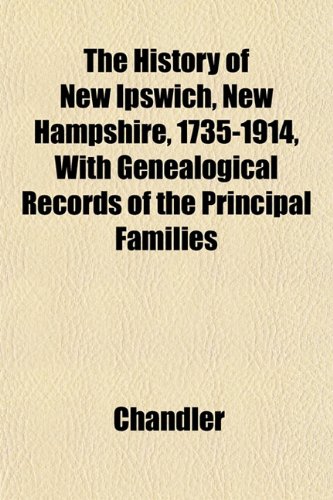The History of New Ipswich, New Hampshire, 1735-1914, With Genealogical Records of the Principal Families (9781153385169) by Chandler