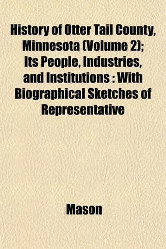 History of Otter Tail County, Minnesota (Volume 2); Its People, Industries, and Institutions: With Biographical Sketches of Representative (9781153385657) by Mason