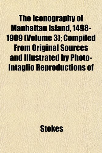 The Iconography of Manhattan Island, 1498-1909 (Volume 3); Compiled From Original Sources and Illustrated by Photo-Intaglio Reproductions of (9781153386098) by Stokes
