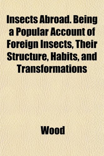 Insects Abroad. Being a Popular Account of Foreign Insects, Their Structure, Habits, and Transformations (9781153387156) by Wood