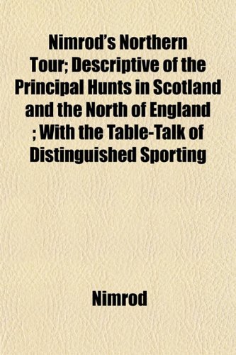 Nimrod's Northern Tour; Descriptive of the Principal Hunts in Scotland and the North of England ; With the Table-Talk of Distinguished Sporting (9781153391573) by Nimrod