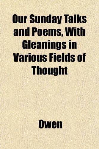 Our Sunday Talks and Poems, With Gleanings in Various Fields of Thought (9781153392747) by Owen