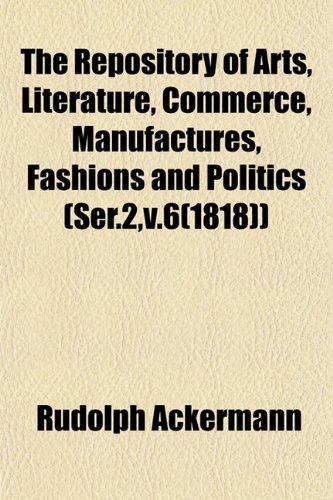 9781153394468: The Repository of Arts, Literature, Commerce, Manufactures, Fashions and Politics (Ser.2,v.6(1818))