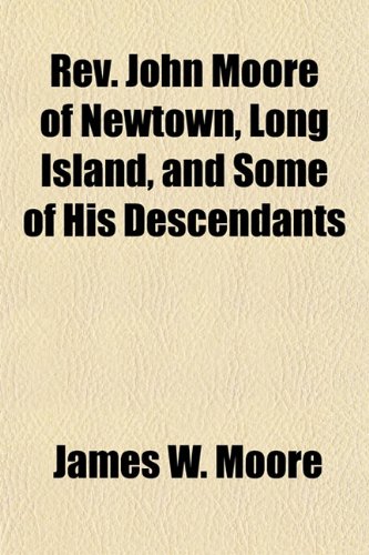 Rev. John Moore of Newtown, Long Island, and Some of His Descendants (9781153394567) by Moore, James W.