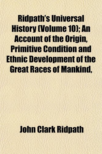 Ridpath's Universal History (Volume 10); An Account of the Origin, Primitive Condition and Ethnic Development of the Great Races of Mankind, (9781153394727) by Ridpath, John Clark