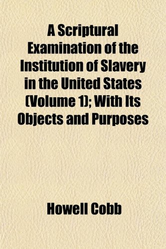 A Scriptural Examination of the Institution of Slavery in the United States (Volume 1); With Its Objects and Purposes (9781153395212) by Cobb, Howell