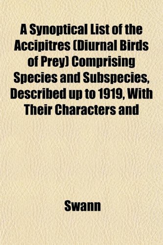 A Synoptical List of the Accipitres (Diurnal Birds of Prey) Comprising Species and Subspecies, Described up to 1919, With Their Characters and (9781153397780) by Swann