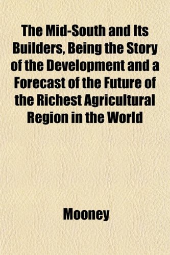 The Mid-South and Its Builders, Being the Story of the Development and a Forecast of the Future of the Richest Agricultural Region in the World (9781153406277) by Mooney