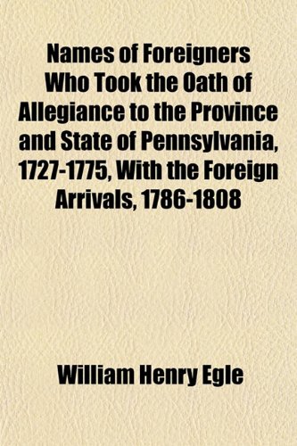 Names of Foreigners Who Took the Oath of Allegiance to the Province and State of Pennsylvania, 1727-1775, With the Foreign Arrivals, 1786-1808 (9781153410014) by Egle, William Henry