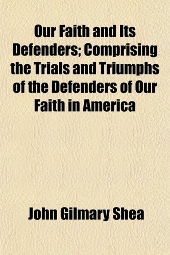 Our Faith and Its Defenders; Comprising the Trials and Triumphs of the Defenders of Our Faith in America (9781153413138) by Shea, John Gilmary