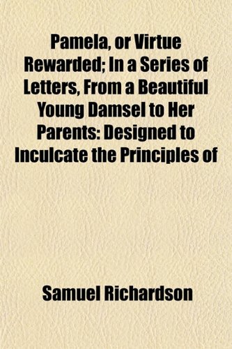 Pamela, or Virtue Rewarded; In a Series of Letters, From a Beautiful Young Damsel to Her Parents: Designed to Inculcate the Principles of (9781153414036) by Richardson, Samuel