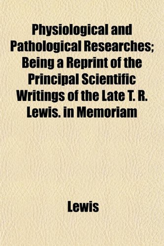 Physiological and Pathological Researches; Being a Reprint of the Principal Scientific Writings of the Late T. R. Lewis. in Memoriam (9781153414777) by Lewis