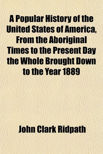 A Popular History of the United States of America, From the Aboriginal Times to the Present Day the Whole Brought Down to the Year 1889 (9781153415156) by Ridpath, John Clark