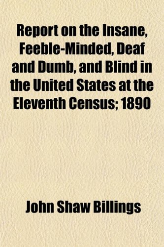 Report on the Insane, Feeble-Minded, Deaf and Dumb, and Blind in the United States at the Eleventh Census; 1890 (9781153420143) by Billings, John Shaw