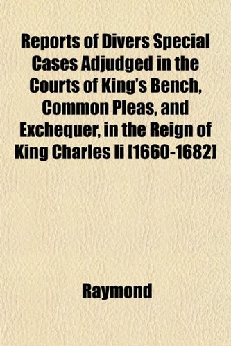 Reports of Divers Special Cases Adjudged in the Courts of King's Bench, Common Pleas, and Exchequer, in the Reign of King Charles Ii [1660-1682] (9781153420723) by Raymond