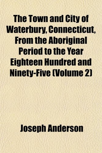 The Town and City of Waterbury, Connecticut, From the Aboriginal Period to the Year Eighteen Hundred and Ninety-Five (Volume 2) (9781153425261) by Anderson, Joseph