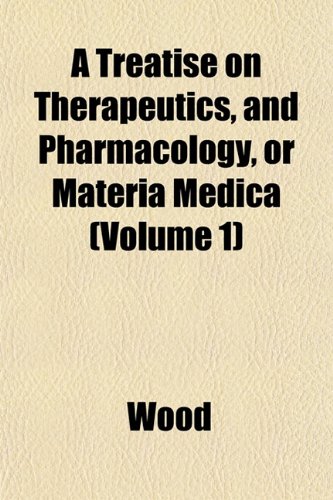 A Treatise on Therapeutics, and Pharmacology, or Materia Medica (Volume 1) (9781153426787) by Wood
