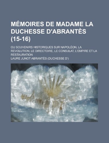 Memoires de Madame La Duchesse D'Abrantes; Ou Souvenirs Historiques Sur Napoleon, La Revolution, Le Directoire, Le Consulat, L'Empire Et La Restaurati (9781153433129) by Moore, John C.; Abrantes, Laure Junot