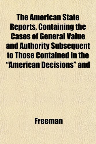 The American State Reports, Containing the Cases of General Value and Authority Subsequent to Those Contained in the "American Decisions" and (9781153433532) by Freeman