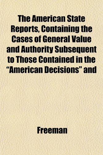 The American State Reports, Containing the Cases of General Value and Authority Subsequent to Those Contained in the "American Decisions" and (9781153434935) by Freeman