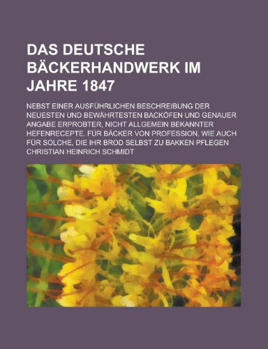 Das Deutsche Backerhandwerk Im Jahre 1847; Nebst Einer Ausfuhrlichen Beschreibung Der Neuesten Und Bewahrtesten Backofen Und Genauer Angabe Erprobter, (9781153443999) by Allenstown; Schmidt, Christian Heinrich