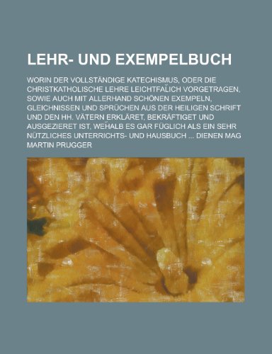 Lehr- Und Exempelbuch; Worin Der Vollstandige Katechismus, Oder Die Christkatholische Lehre Leichtfal Ich Vorgetragen, Sowie Auch Mit Allerhand Schone (9781153444040) by Allenstown; Prugger, Martin