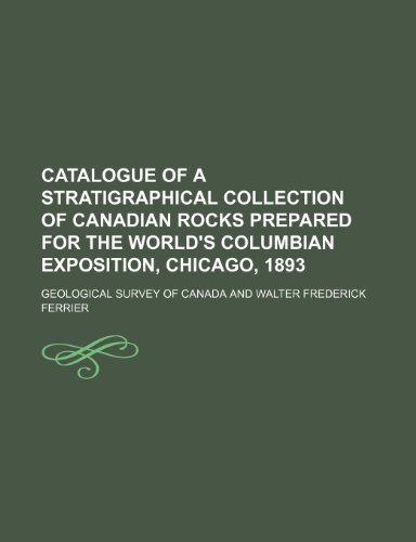 Catalogue of a stratigraphical collection of Canadian rocks prepared for the World's Columbian Exposition, Chicago, 1893 (9781153458115) by Canada, Geological Survey Of