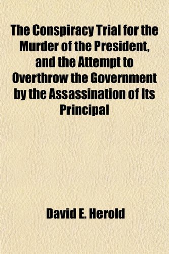 The Conspiracy Trial for the Murder of the President, and the Attempt to Overthrow the Government by the Assassination of Its Principal (9781153465212) by Herold, David E.