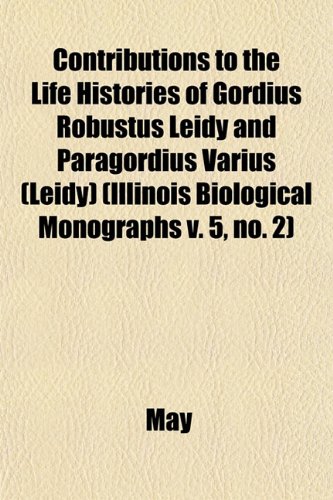 Contributions to the Life Histories of Gordius Robustus Leidy and Paragordius Varius (Leidy) (Illinois Biological Monographs v. 5, no. 2) (9781153466059) by May