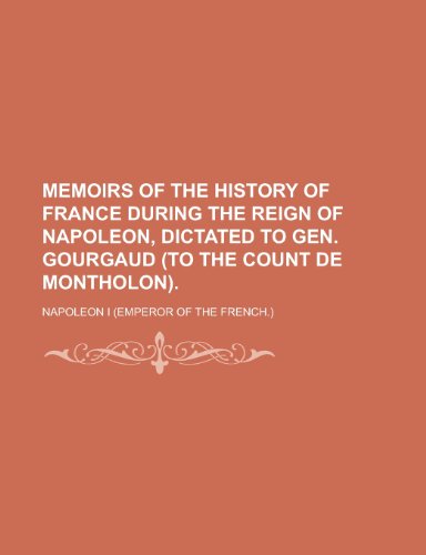 Memoirs of the History of France During the Reign of Napoleon, Dictated to Gen. Gourgaud (to the Count de Montholon) (9781153473378) by MacDonnell, Judith A.; I, Napoleon
