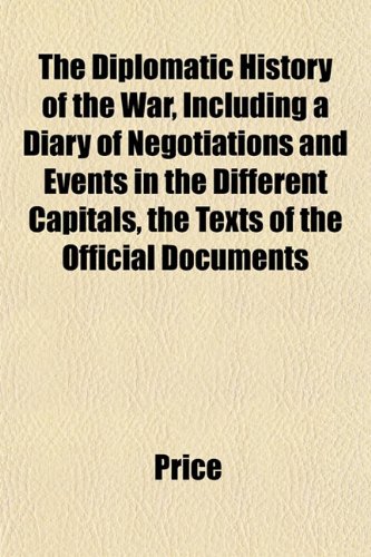 The Diplomatic History of the War, Including a Diary of Negotiations and Events in the Different Capitals, the Texts of the Official Documents (9781153473880) by Price