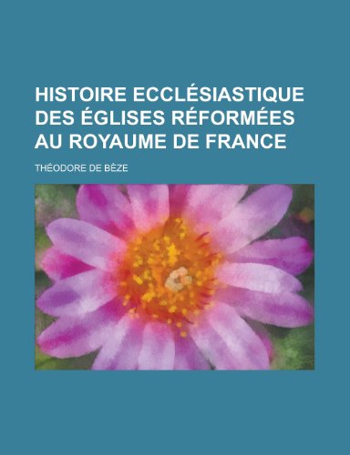 Histoire Ecclesiastique Des Eglises Reformees Au Royaume de France (9781153481854) by Gealey, William Kelso; Beze, Theodore De