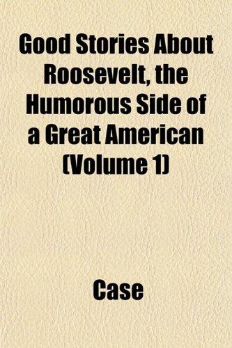 Good Stories About Roosevelt, the Humorous Side of a Great American (Volume 1) (9781153483667) by Case