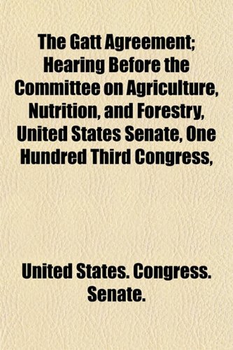 The Gatt Agreement; Hearing Before the Committee on Agriculture, Nutrition, and Forestry, United States Senate, One Hundred Third Congress, (9781153484961) by United States. Congress. Senate.