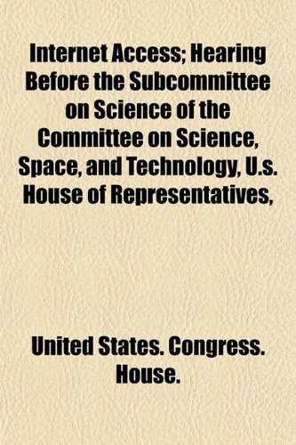 Internet Access; Hearing Before the Subcommittee on Science of the Committee on Science, Space, and Technology, U.s. House of Representatives, (9781153493901) by United States. Congress. House.