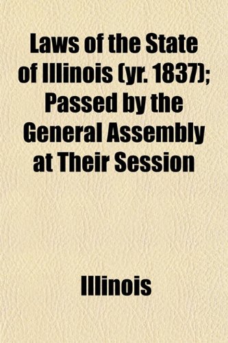 Laws of the State of Illinois (yr. 1837); Passed by the General Assembly at Their Session (9781153503549) by Illinois