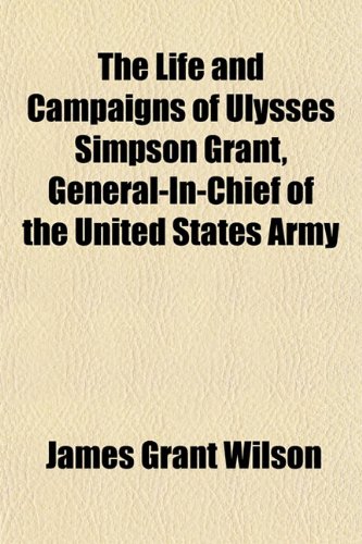 The Life and Campaigns of Ulysses Simpson Grant, General-In-Chief of the United States Army (9781153503662) by Wilson, James Grant