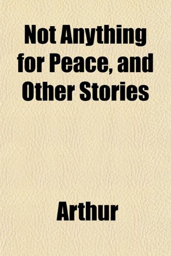 Not Anything for Peace, and Other Stories (9781153518055) by Arthur